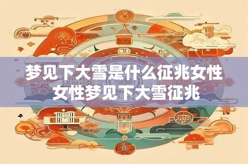 梦见下大雪是什么征兆女性 女性梦见下大雪征兆