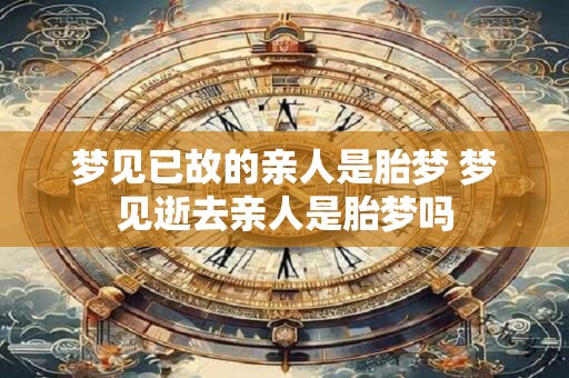 梦见已故的亲人是胎梦 梦见逝去亲人是胎梦吗
