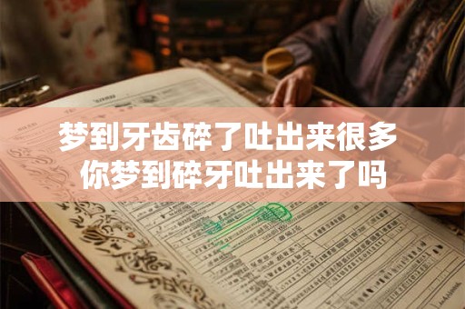梦到牙齿碎了吐出来很多 你梦到碎牙吐出来了吗