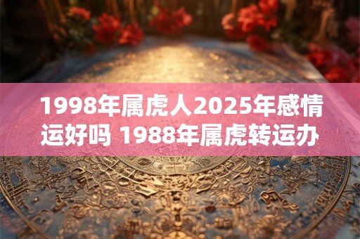 1998年属虎人2025年感情运好吗 1988年属虎转运办法