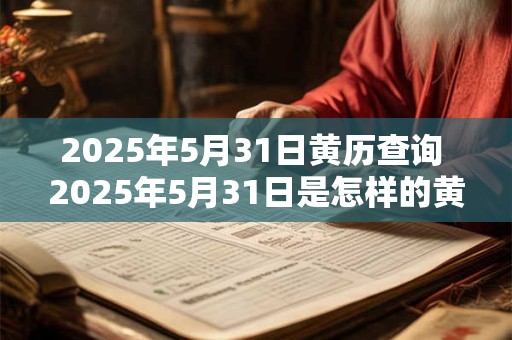 2025年5月31日黄历查询 2025年5月31日是怎样的黄历 2025年5月31日黄历查询 2025年5月31日是怎样的黄历