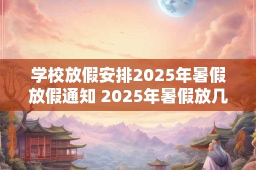 学校放假安排2025年暑假放假通知 2025年暑假放几天