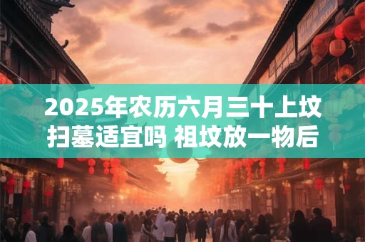 2025年农历六月三十上坟扫墓适宜吗 祖坟放一物后代富贵