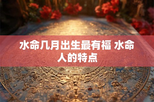 水命几月出生最有福 水命人的特点