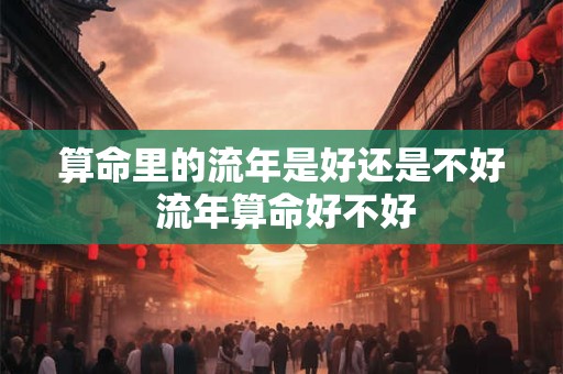 算命里的流年是好还是不好 流年算命好不好