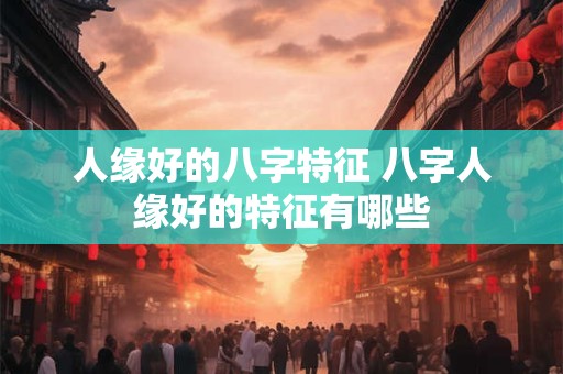人缘好的八字特征 八字人缘好的特征有哪些