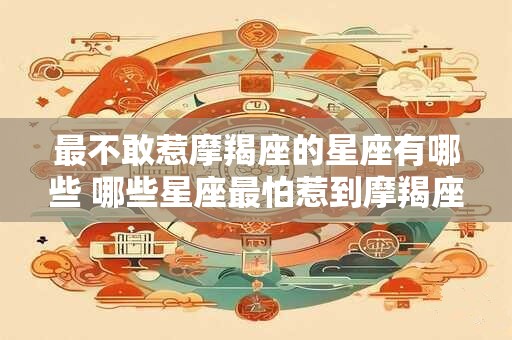 最不敢惹摩羯座的星座有哪些 哪些星座最怕惹到摩羯座