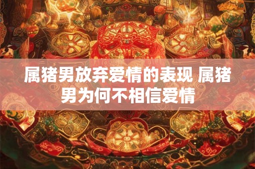 属猪男放弃爱情的表现 属猪男为何不相信爱情