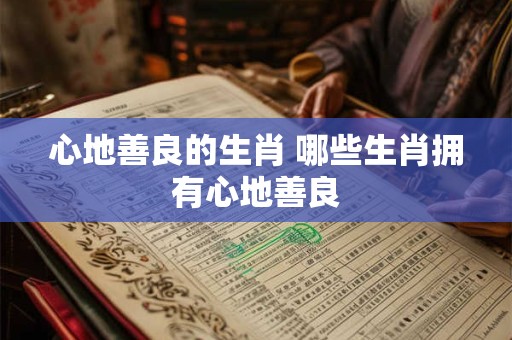 心地善良的生肖 哪些生肖拥有心地善良