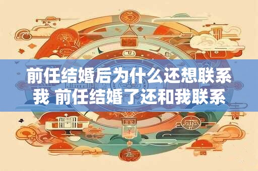 前任结婚后为什么还想联系我 前任结婚了还和我联系