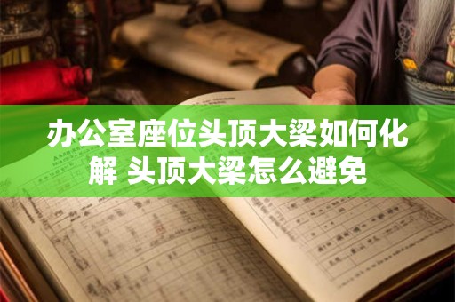 办公室座位头顶大梁如何化解 头顶大梁怎么避免