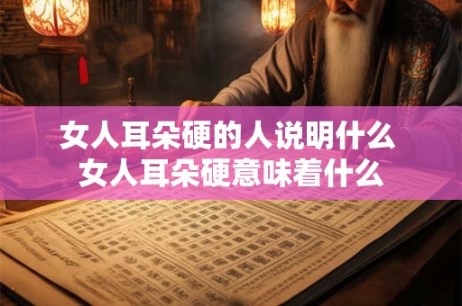 女人耳朵硬的人说明什么 女人耳朵硬意味着什么