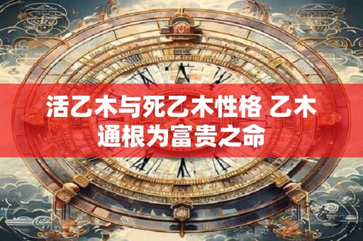 活乙木与死乙木性格 乙木通根为富贵之命