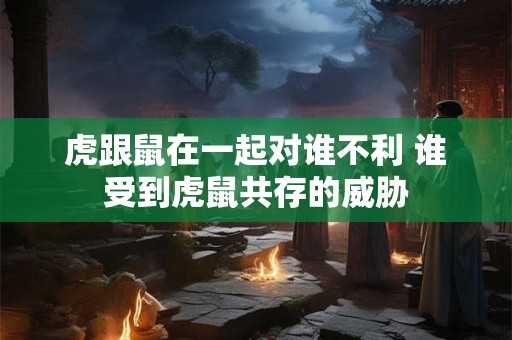 虎跟鼠在一起对谁不利 谁受到虎鼠共存的威胁