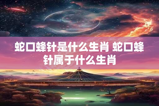 蛇口蜂针是什么生肖 蛇口蜂针属于什么生肖