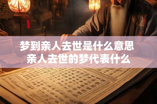 梦到亲人去世是什么意思 亲人去世的梦代表什么