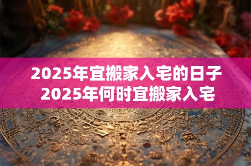 2026年宜搬家入宅的日子 2026年何时宜搬家入宅 2026年宜搬家入宅的日子 2026年何时宜搬家入宅