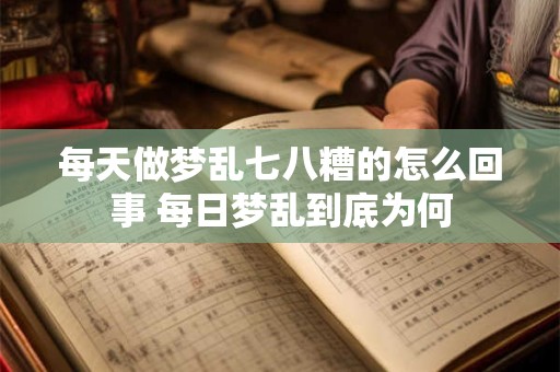 每天做梦乱七八糟的怎么回事 每日梦乱到底为何