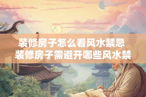 装修房子怎么看风水禁忌 装修房子需避开哪些风水禁忌