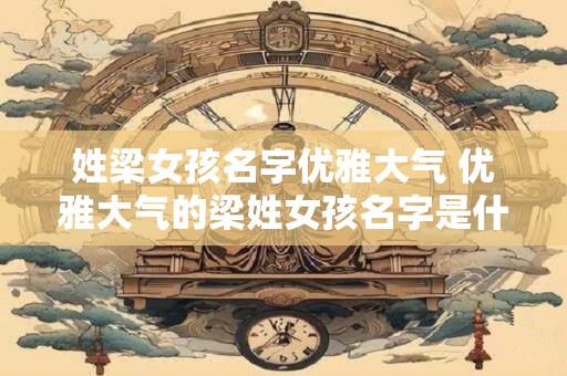 姓梁女孩名字优雅大气 优雅大气的梁姓女孩名字是什么