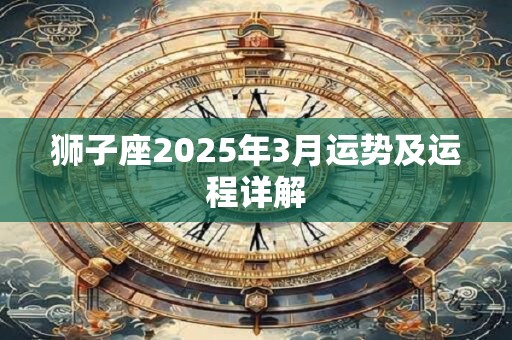狮子座2025年3月运势及运程详解 狮子座2025年3月运势及运程详解
