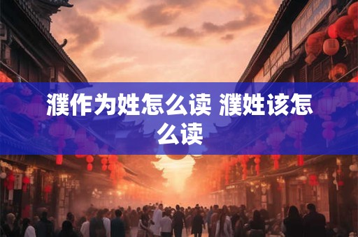 濮作为姓怎么读 濮姓该怎么读