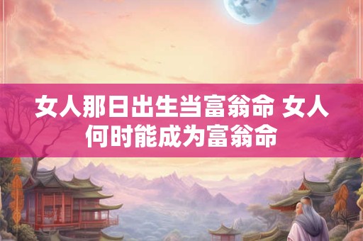 女人那日出生当富翁命 女人何时能成为富翁命