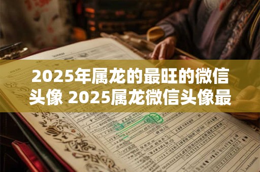 2025年属龙的最旺的微信头像 2025属龙微信头像最旺