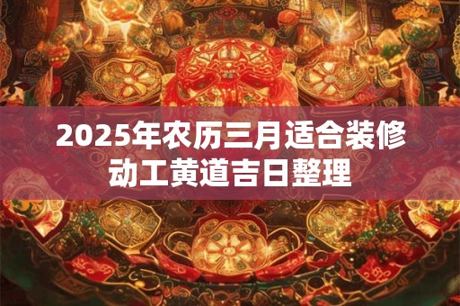 2025年农历三月适合装修动工黄道吉日整理