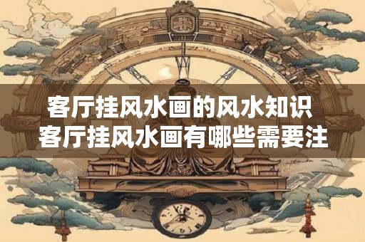 客厅挂风水画的风水知识 客厅挂风水画有哪些需要注意的知识