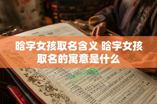晗字女孩取名含义 晗字女孩取名的寓意是什么
