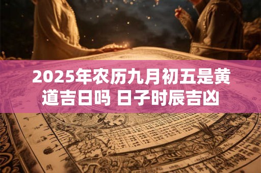 2026年农历九月初五是黄道吉日吗 日子时辰吉凶