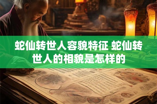 蛇仙转世人容貌特征 蛇仙转世人的相貌是怎样的