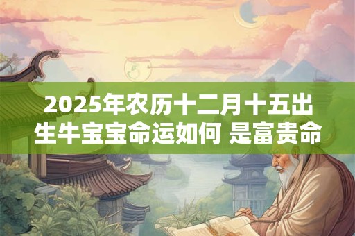 2026年农历十二月十五出生牛宝宝命运如何 是富贵命吗