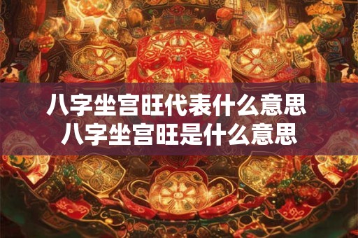 八字坐宫旺代表什么意思 八字坐宫旺是什么意思
