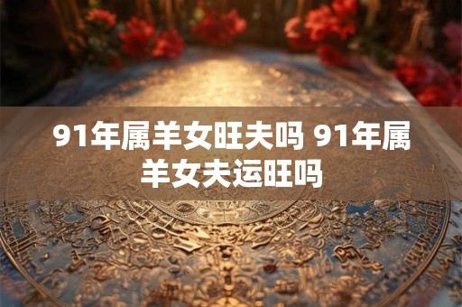 91年属羊女旺夫吗 91年属羊女夫运旺吗