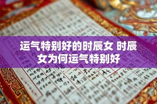 运气特别好的时辰女 时辰女为何运气特别好