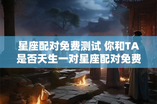 星座配对免费测试 你和TA是否天生一对星座配对免费测试