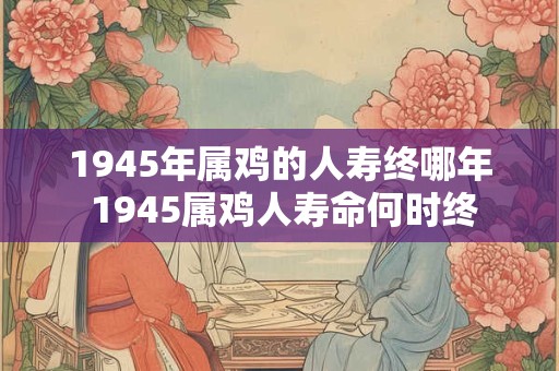 1945年属鸡的人寿终哪年 1945属鸡人寿命何时终