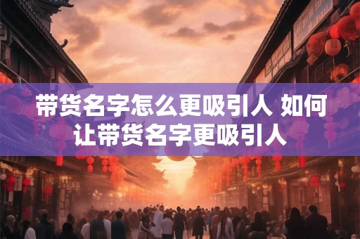 带货名字怎么更吸引人 如何让带货名字更吸引人