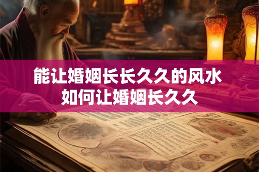 能让婚姻长长久久的风水 如何让婚姻长久久