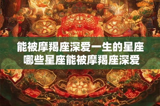 能被摩羯座深爱一生的星座 哪些星座能被摩羯座深爱一生