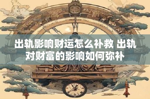 出轨影响财运怎么补救 出轨对财富的影响如何弥补