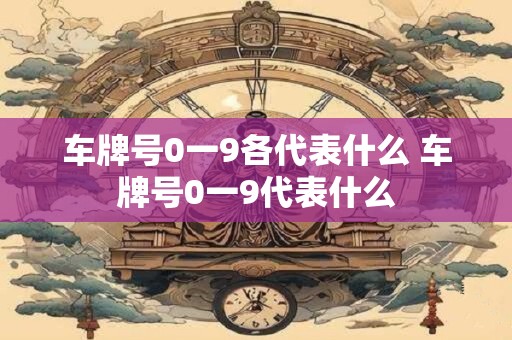 车牌号0一9各代表什么 车牌号0一9代表什么