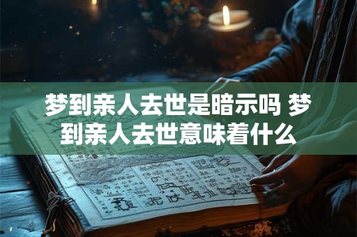 梦到亲人去世是暗示吗 梦到亲人去世意味着什么 梦到亲人去世是暗示吗 梦到亲人去世意味着什么