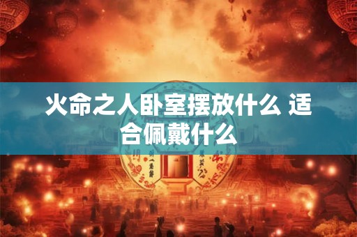 火命之人卧室摆放什么 适合佩戴什么