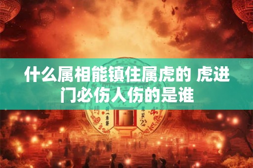 什么属相能镇住属虎的 虎进门必伤人伤的是谁