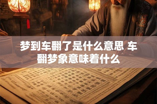 梦到车翻了是什么意思 车翻梦象意味着什么