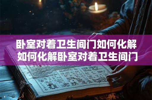 卧室对着卫生间门如何化解 如何化解卧室对着卫生间门的问题