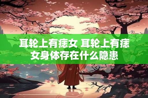 耳轮上有痣女 耳轮上有痣女身体存在什么隐患